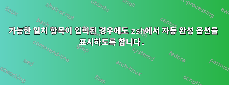 가능한 일치 항목이 입력된 경우에도 zsh에서 자동 완성 옵션을 표시하도록 합니다.