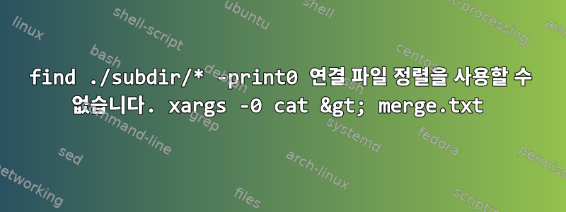 find ./subdir/* -print0 연결 파일 정렬을 사용할 수 없습니다. xargs -0 cat &gt; merge.txt