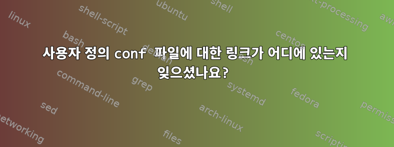 사용자 정의 conf 파일에 대한 링크가 어디에 있는지 잊으셨나요?