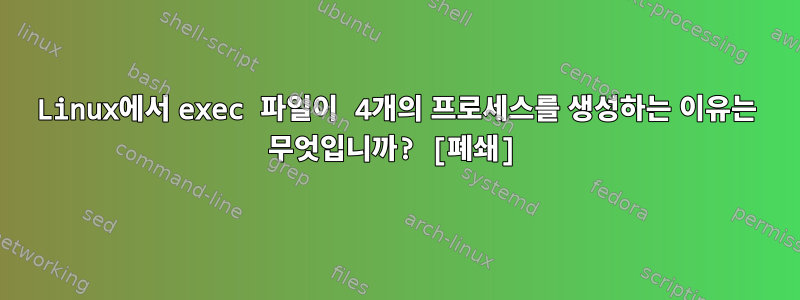 Linux에서 exec 파일이 4개의 프로세스를 생성하는 이유는 무엇입니까? [폐쇄]