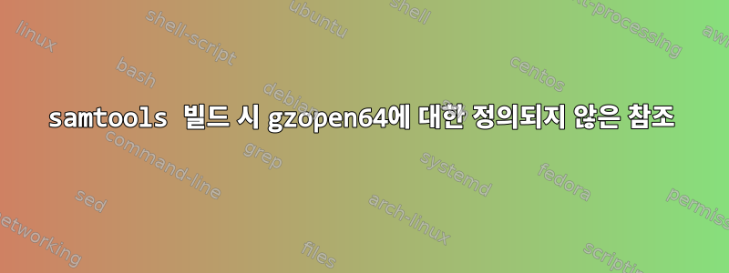 samtools 빌드 시 gzopen64에 대한 정의되지 않은 참조