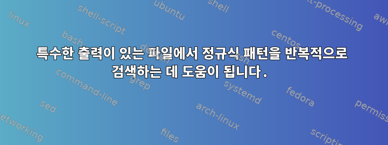 특수한 출력이 있는 파일에서 정규식 패턴을 반복적으로 검색하는 데 도움이 됩니다.