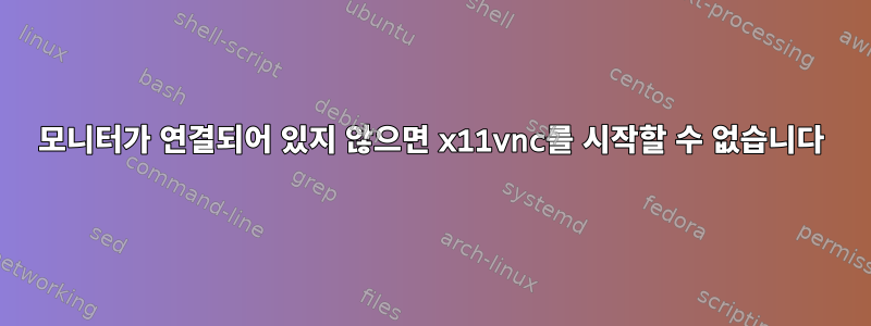 모니터가 연결되어 있지 않으면 x11vnc를 시작할 수 없습니다