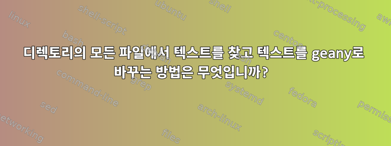 디렉토리의 모든 파일에서 텍스트를 찾고 텍스트를 geany로 바꾸는 방법은 무엇입니까?