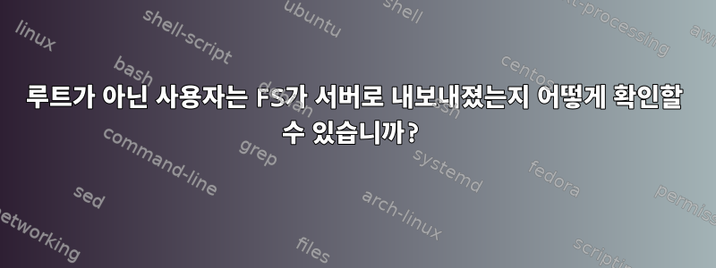 루트가 아닌 사용자는 FS가 서버로 내보내졌는지 어떻게 확인할 수 있습니까?