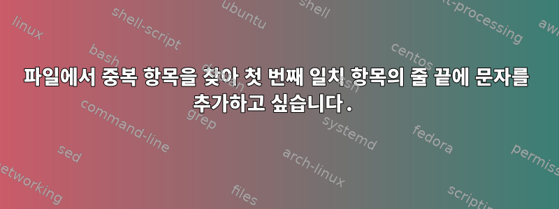 파일에서 중복 항목을 찾아 첫 번째 일치 항목의 줄 끝에 문자를 추가하고 싶습니다.