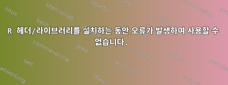 R 헤더/라이브러리를 설치하는 동안 오류가 발생하여 사용할 수 없습니다.