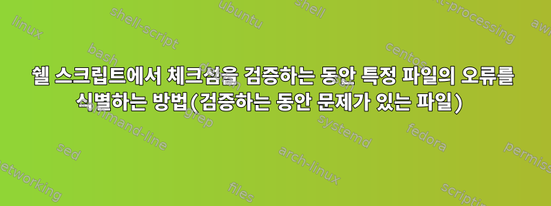 쉘 스크립트에서 체크섬을 검증하는 동안 특정 파일의 오류를 식별하는 방법(검증하는 동안 문제가 있는 파일)