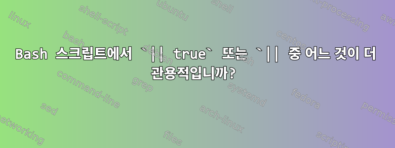 Bash 스크립트에서 `|| true` 또는 `|| 중 어느 것이 더 관용적입니까?