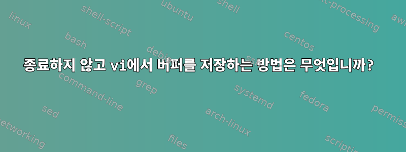 종료하지 않고 vi에서 버퍼를 저장하는 방법은 무엇입니까?