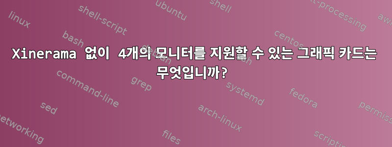 Xinerama 없이 4개의 모니터를 지원할 수 있는 그래픽 카드는 무엇입니까?