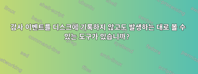 감사 이벤트를 디스크에 기록하지 않고도 발생하는 대로 볼 수 있는 도구가 있습니까?