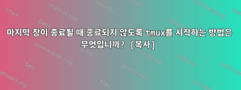 마지막 창이 종료될 때 종료되지 않도록 tmux를 시작하는 방법은 무엇입니까? [복사]