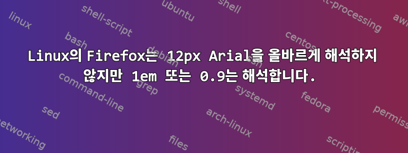 Linux의 Firefox는 12px Arial을 올바르게 해석하지 않지만 1em 또는 0.9는 해석합니다.