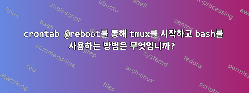 crontab @reboot를 통해 tmux를 시작하고 bash를 사용하는 방법은 무엇입니까?