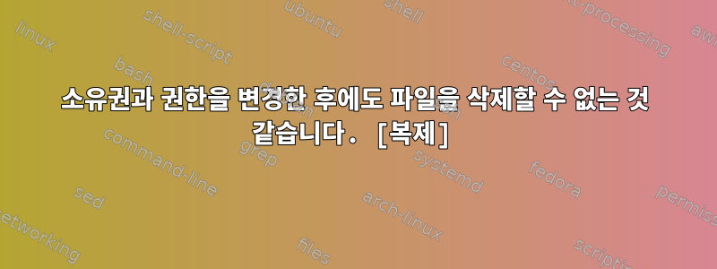 소유권과 권한을 변경한 후에도 파일을 삭제할 수 없는 것 같습니다. [복제]