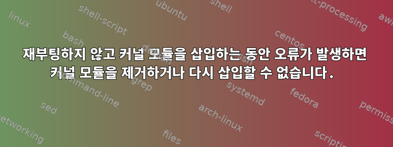 재부팅하지 않고 커널 모듈을 삽입하는 동안 오류가 발생하면 커널 모듈을 제거하거나 다시 삽입할 수 없습니다.