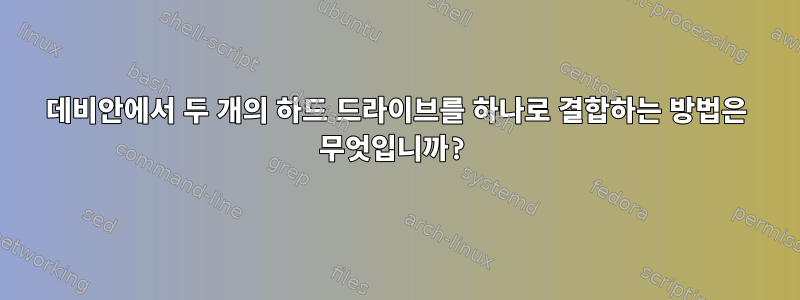 데비안에서 두 개의 하드 드라이브를 하나로 결합하는 방법은 무엇입니까?