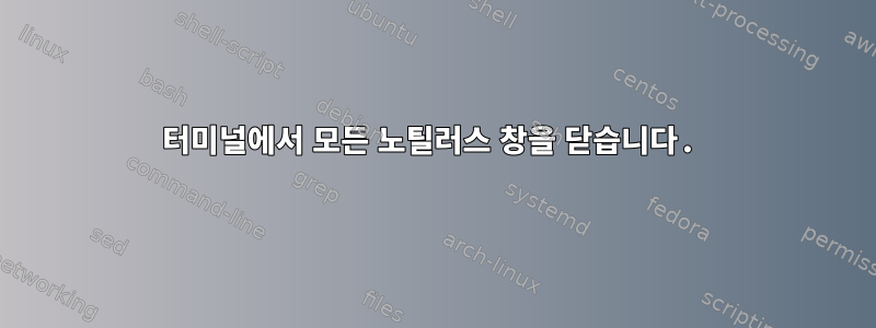 터미널에서 모든 노틸러스 창을 닫습니다.