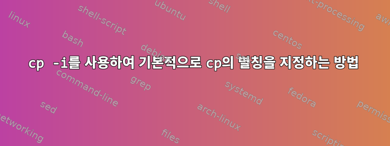 cp -i를 사용하여 기본적으로 cp의 별칭을 지정하는 방법