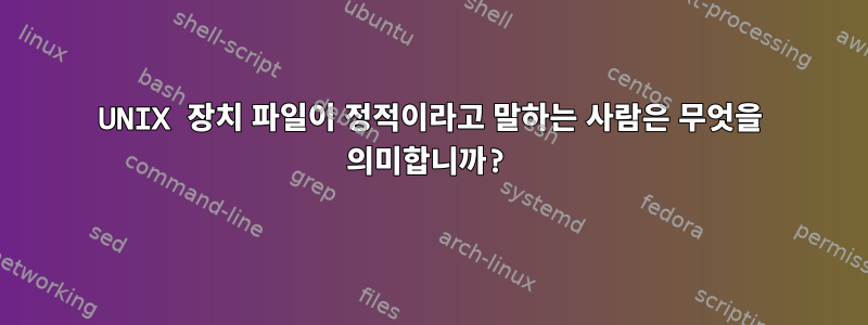 UNIX 장치 파일이 정적이라고 말하는 사람은 무엇을 의미합니까?