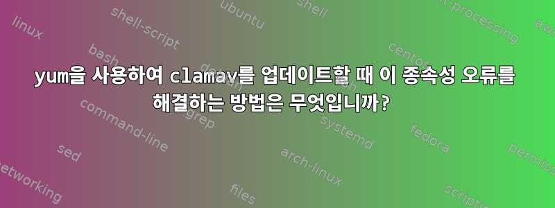 yum을 사용하여 clamav를 업데이트할 때 이 종속성 오류를 해결하는 방법은 무엇입니까?