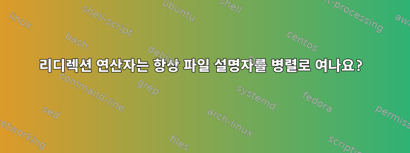 리디렉션 연산자는 항상 파일 설명자를 병렬로 여나요?