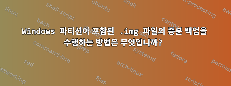 Windows 파티션이 포함된 .img 파일의 증분 백업을 수행하는 방법은 무엇입니까?