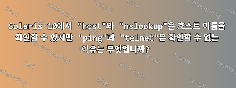 Solaris 10에서 "host"와 "nslookup"은 호스트 이름을 확인할 수 있지만 "ping"과 "telnet"은 확인할 수 없는 이유는 무엇입니까?