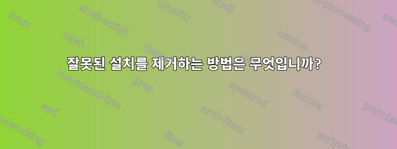 잘못된 설치를 제거하는 방법은 무엇입니까?