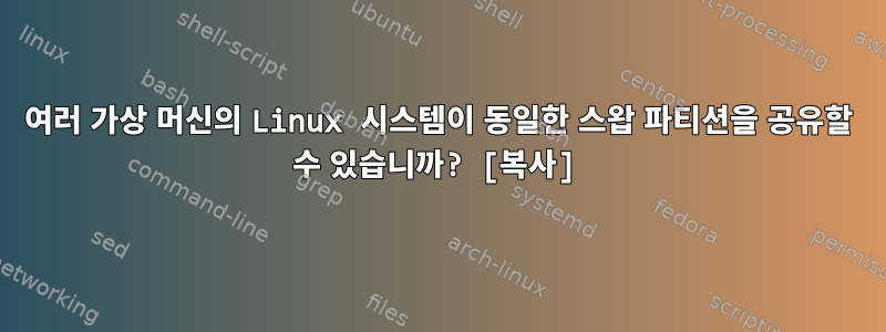 여러 가상 머신의 Linux 시스템이 동일한 스왑 파티션을 공유할 수 있습니까? [복사]