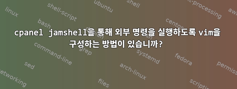 cpanel jamshell을 통해 외부 명령을 실행하도록 vim을 구성하는 방법이 있습니까?