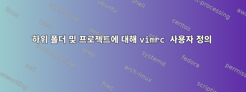 하위 폴더 및 프로젝트에 대해 vimrc 사용자 정의