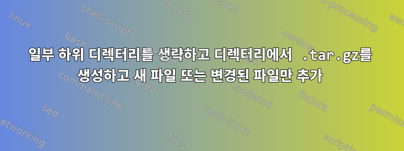 일부 하위 디렉터리를 생략하고 디렉터리에서 .tar.gz를 생성하고 새 파일 또는 변경된 파일만 추가