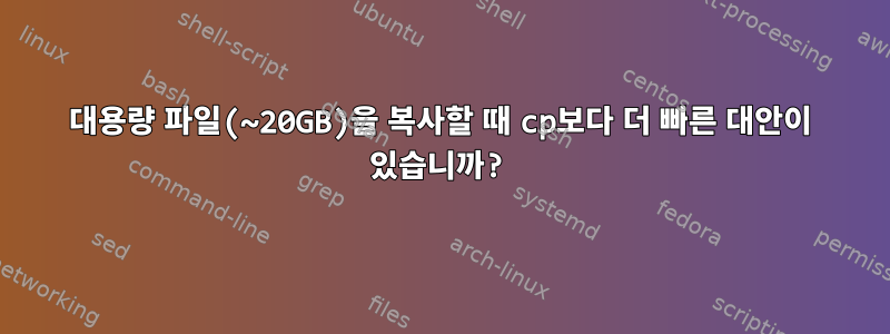 대용량 파일(~20GB)을 복사할 때 cp보다 더 빠른 대안이 있습니까?