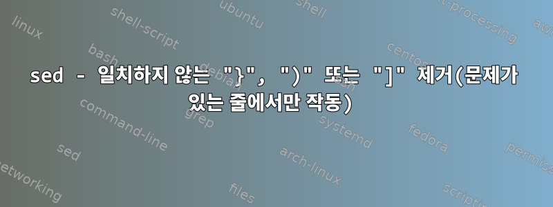 sed - 일치하지 않는 "}", ")" 또는 "]" 제거(문제가 있는 줄에서만 작동)