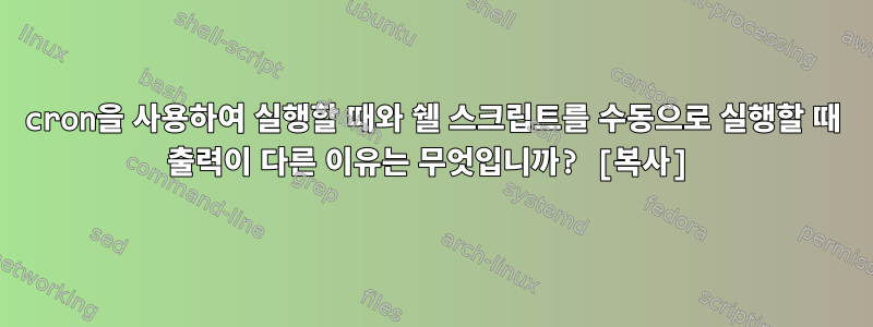 cron을 사용하여 실행할 때와 쉘 스크립트를 수동으로 실행할 때 출력이 다른 이유는 무엇입니까? [복사]