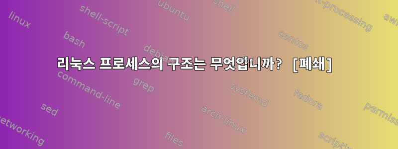 리눅스 프로세스의 구조는 무엇입니까? [폐쇄]