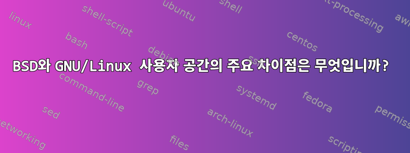 BSD와 GNU/Linux 사용자 공간의 주요 차이점은 무엇입니까?