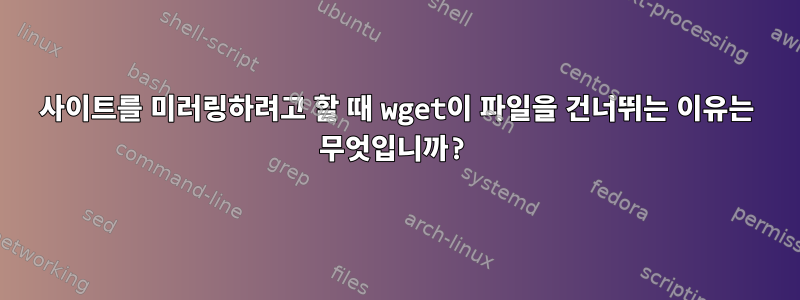 사이트를 미러링하려고 할 때 wget이 파일을 건너뛰는 이유는 무엇입니까?