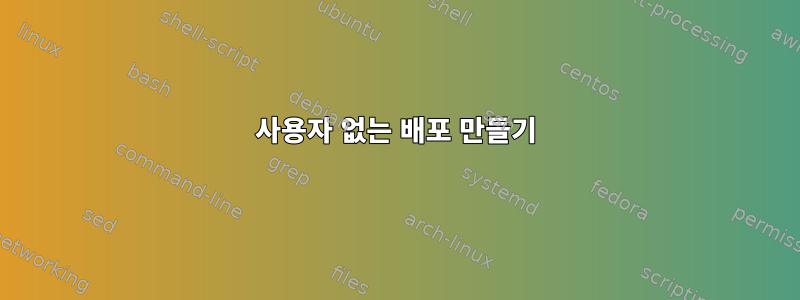 사용자 없는 배포 만들기