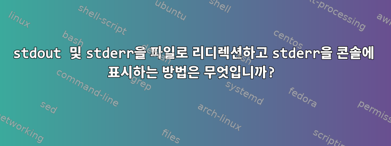 stdout 및 stderr을 파일로 리디렉션하고 stderr을 콘솔에 표시하는 방법은 무엇입니까?