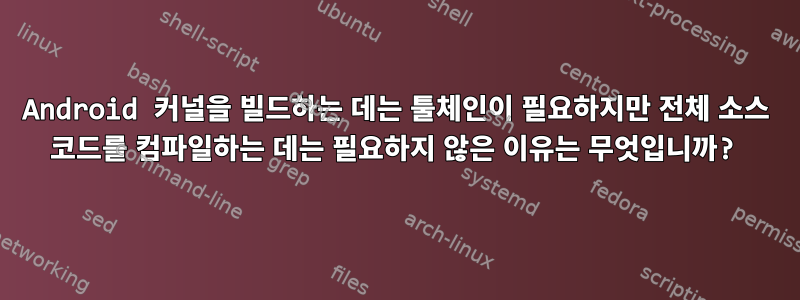 Android 커널을 빌드하는 데는 툴체인이 필요하지만 전체 소스 코드를 컴파일하는 데는 필요하지 않은 이유는 무엇입니까?