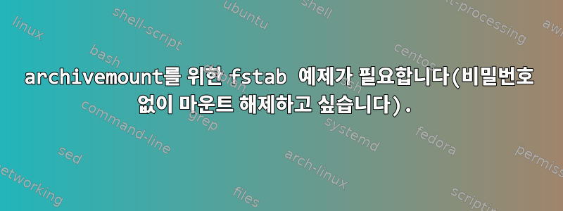 archivemount를 위한 fstab 예제가 필요합니다(비밀번호 없이 마운트 해제하고 싶습니다).