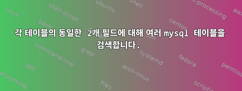 각 테이블의 동일한 2개 필드에 대해 여러 mysql 테이블을 검색합니다.