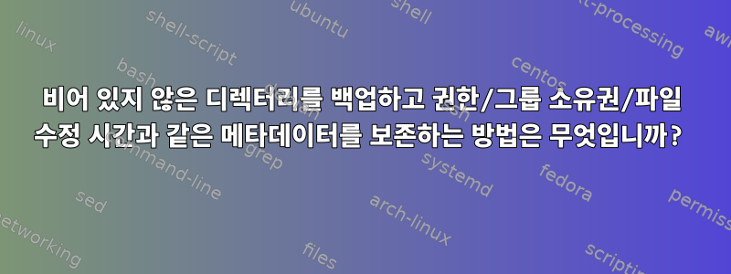 비어 있지 않은 디렉터리를 백업하고 권한/그룹 소유권/파일 수정 시간과 같은 메타데이터를 보존하는 방법은 무엇입니까?