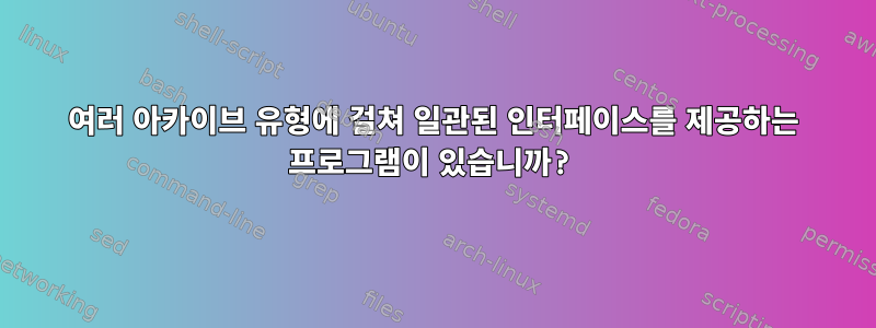 여러 아카이브 유형에 걸쳐 일관된 인터페이스를 제공하는 프로그램이 있습니까?