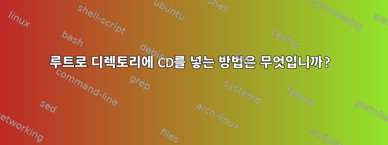 루트로 디렉토리에 CD를 넣는 방법은 무엇입니까?