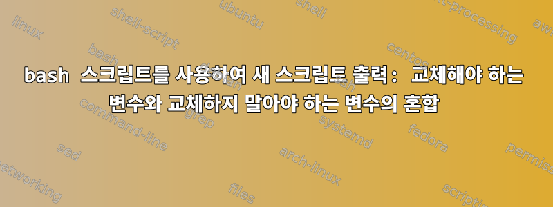 bash 스크립트를 사용하여 새 스크립트 출력: 교체해야 하는 변수와 교체하지 말아야 하는 변수의 혼합