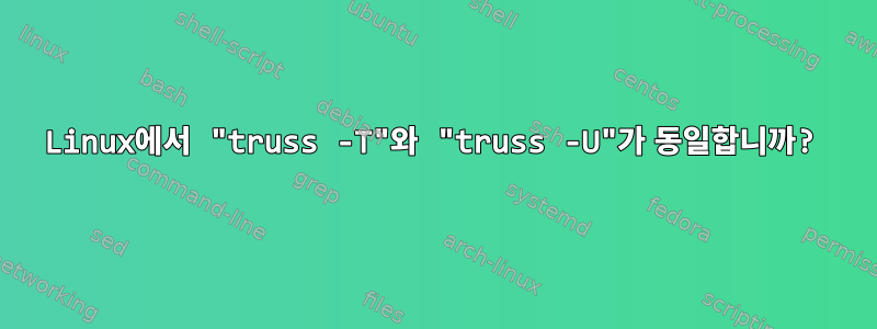 Linux에서 "truss -T"와 "truss -U"가 동일합니까?